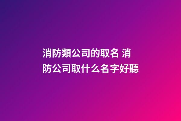 消防類公司的取名 消防公司取什么名字好聽-第1張-公司起名-玄機(jī)派
